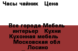 Часы-чайник › Цена ­ 3 000 - Все города Мебель, интерьер » Кухни. Кухонная мебель   . Московская обл.,Лосино-Петровский г.